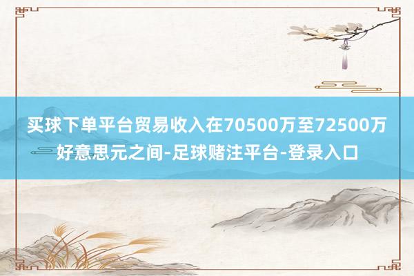 买球下单平台贸易收入在70500万至72500万好意思元之间-足球赌注平台-登录入口