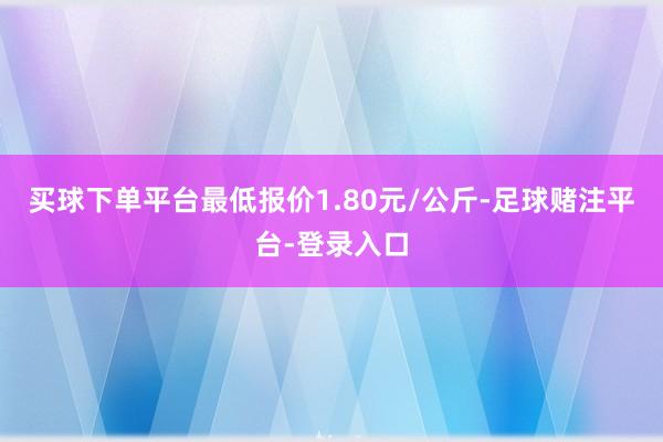 买球下单平台最低报价1.80元/公斤-足球赌注平台-登录入口