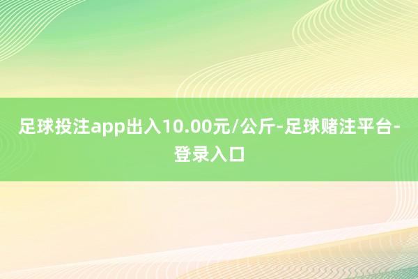 足球投注app出入10.00元/公斤-足球赌注平台-登录入口