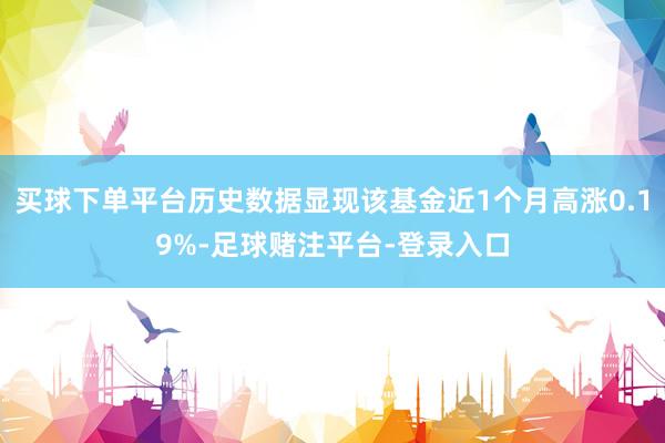 买球下单平台历史数据显现该基金近1个月高涨0.19%-足球赌注平台-登录入口