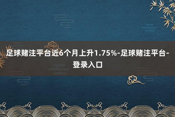 足球赌注平台近6个月上升1.75%-足球赌注平台-登录入口