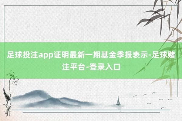 足球投注app证明最新一期基金季报表示-足球赌注平台-登录入口