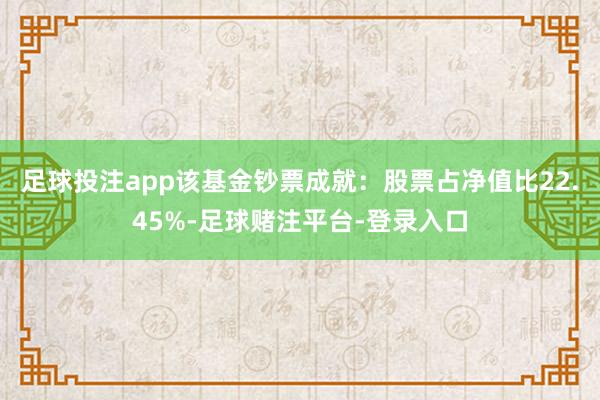 足球投注app该基金钞票成就：股票占净值比22.45%-足球赌注平台-登录入口