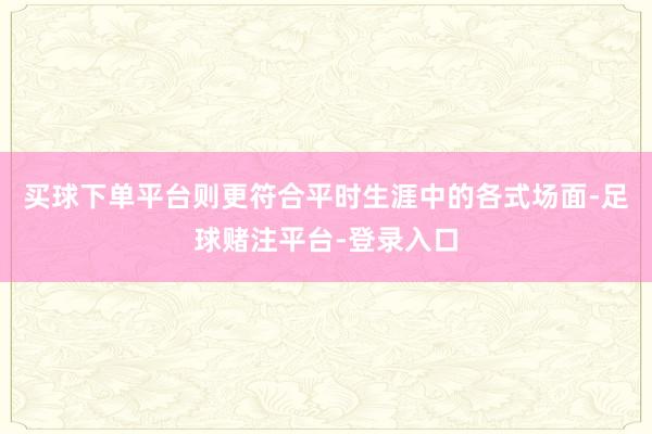 买球下单平台则更符合平时生涯中的各式场面-足球赌注平台-登录入口