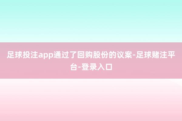 足球投注app通过了回购股份的议案-足球赌注平台-登录入口