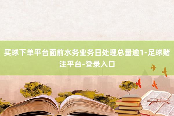 买球下单平台面前水务业务日处理总量逾1-足球赌注平台-登录入口