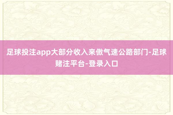 足球投注app大部分收入来傲气速公路部门-足球赌注平台-登录入口