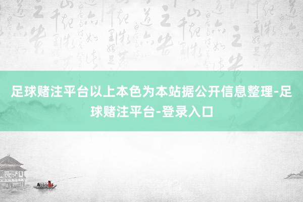 足球赌注平台以上本色为本站据公开信息整理-足球赌注平台-登录入口