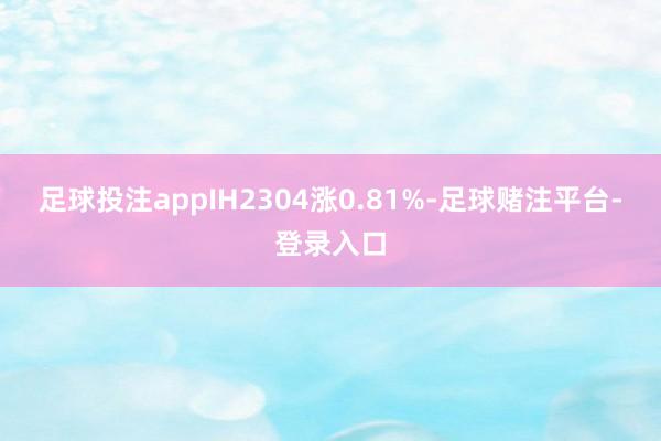 足球投注appIH2304涨0.81%-足球赌注平台-登录入口