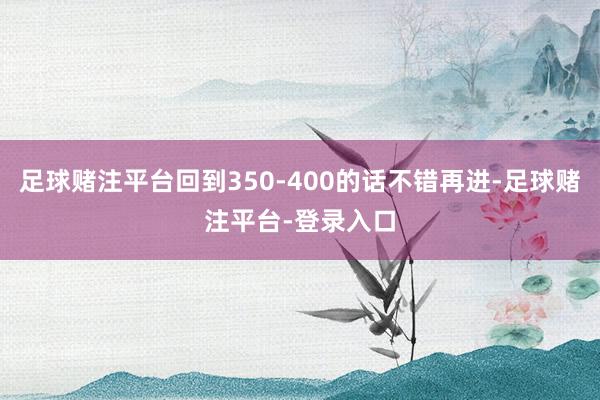 足球赌注平台回到350-400的话不错再进-足球赌注平台-登录入口