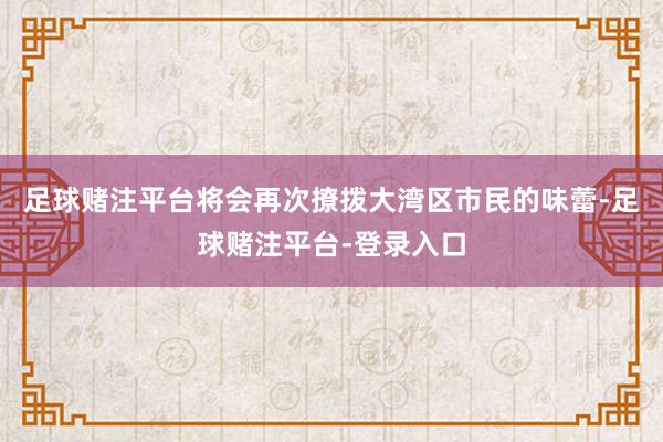 足球赌注平台将会再次撩拨大湾区市民的味蕾-足球赌注平台-登录入口