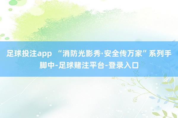 足球投注app  “消防光影秀·安全传万家”系列手脚中-足球赌注平台-登录入口