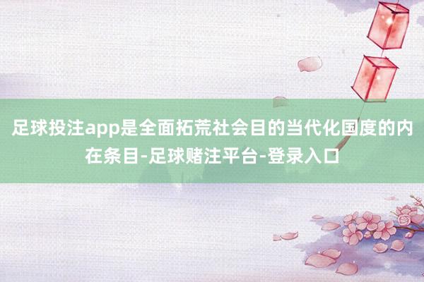 足球投注app是全面拓荒社会目的当代化国度的内在条目-足球赌注平台-登录入口