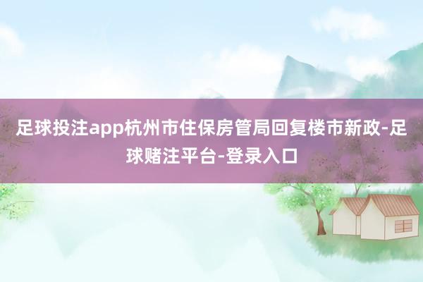 足球投注app杭州市住保房管局回复楼市新政-足球赌注平台-登录入口