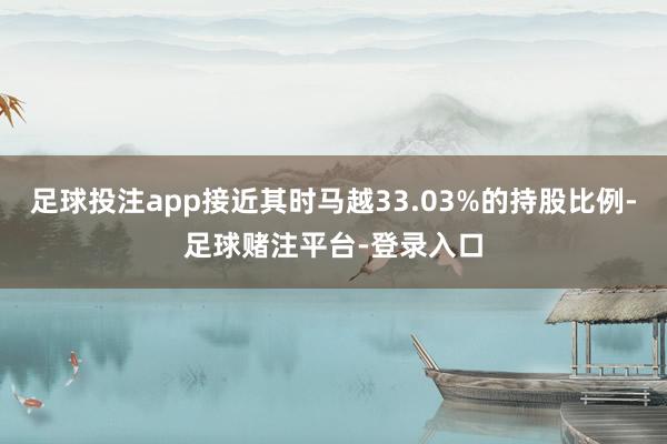 足球投注app接近其时马越33.03%的持股比例-足球赌注平台-登录入口