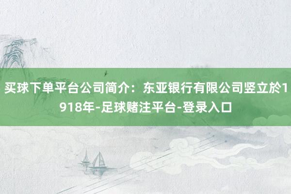 买球下单平台公司简介：东亚银行有限公司竖立於1918年-足球赌注平台-登录入口