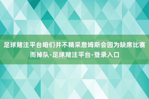 足球赌注平台咱们并不精采詹姆斯会因为缺席比赛而掉队-足球赌注平台-登录入口