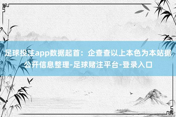 足球投注app数据起首：企查查以上本色为本站据公开信息整理-足球赌注平台-登录入口