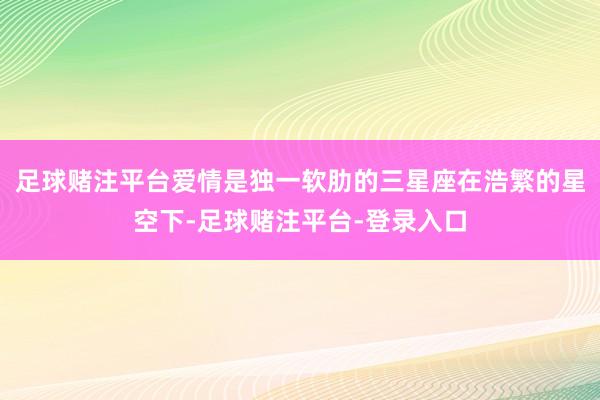 足球赌注平台爱情是独一软肋的三星座在浩繁的星空下-足球赌注平台-登录入口