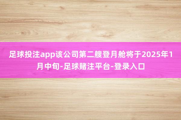 足球投注app该公司第二艘登月舱将于2025年1月中旬-足球赌注平台-登录入口