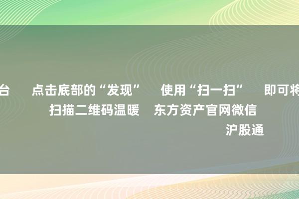 买球下单平台      点击底部的“发现”     使用“扫一扫”     即可将网页共享至一又友圈                            扫描二维码温暖    东方资产官网微信                                                                        沪股通             深股通            