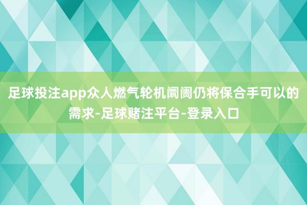 足球投注app众人燃气轮机阛阓仍将保合手可以的需求-足球赌注平台-登录入口