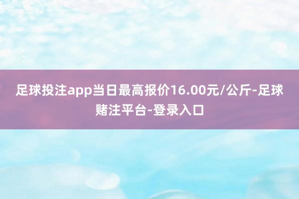 足球投注app当日最高报价16.00元/公斤-足球赌注平台-登录入口