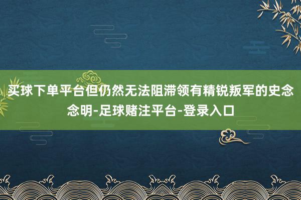 买球下单平台但仍然无法阻滞领有精锐叛军的史念念明-足球赌注平台-登录入口