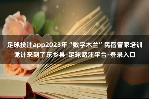 足球投注app2023年“数字木兰”民宿管家培训诡计来到了东乡县-足球赌注平台-登录入口